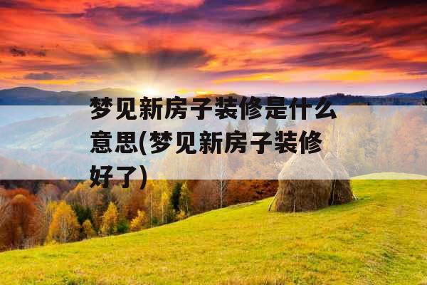 梦见新房子装修是什么意思(梦见新房子装修好了)