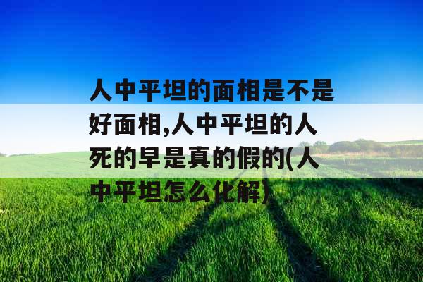 人中平坦的面相是不是好面相,人中平坦的人死的早是真的假的(人中平坦怎么化解)