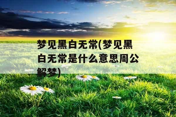 梦见黑白无常(梦见黑白无常是什么意思周公解梦)