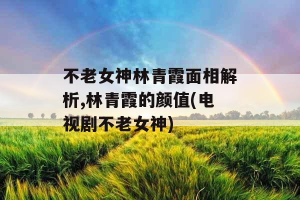 不老女神林青霞面相解析,林青霞的颜值(电视剧不老女神)