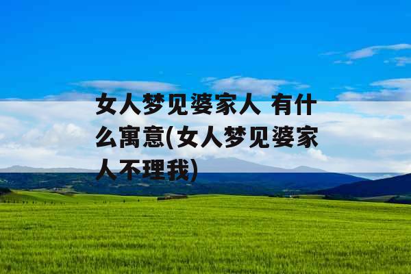 女人梦见婆家人 有什么寓意(女人梦见婆家人不理我)