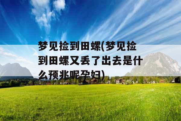 梦见捡到田螺(梦见捡到田螺又丢了出去是什么预兆呢孕妇)