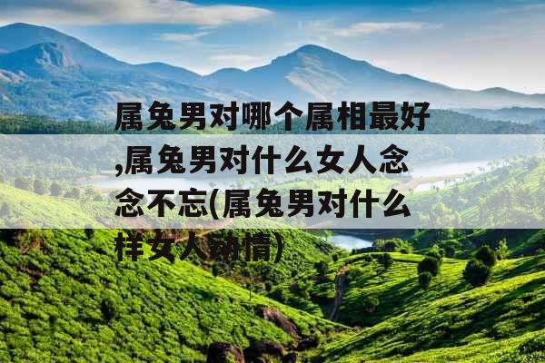 属兔男对哪个属相最好,属兔男对什么女人念念不忘(属兔男对什么样女人动情)