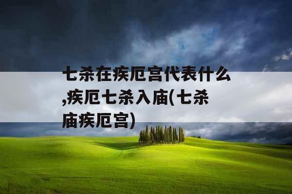 七杀在疾厄宫代表什么,疾厄七杀入庙(七杀庙疾厄宫)