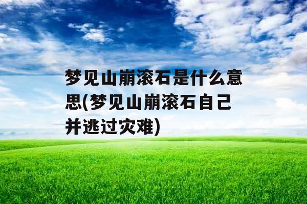 梦见山崩滚石是什么意思(梦见山崩滚石自己并逃过灾难)