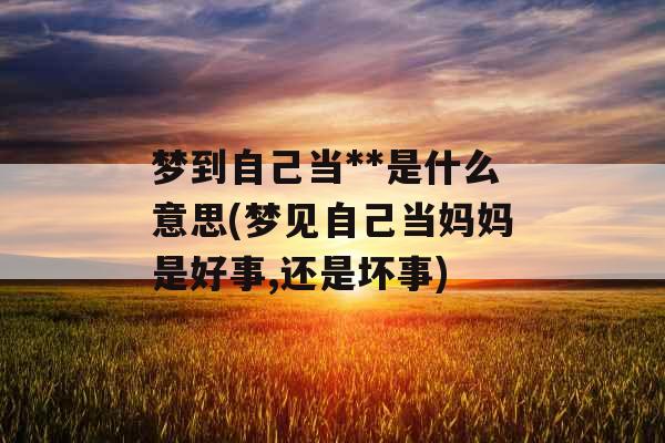 梦到自己当**是什么意思(梦见自己当妈妈是好事,还是坏事) 梦到自己当**是什么意思(梦见自己当妈妈是好事,还是坏事)