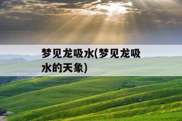 梦见龙吸水(梦见龙吸水的天象)