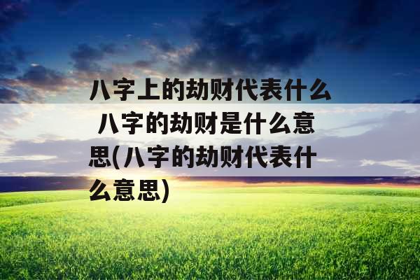 八字上的劫财代表什么 八字的劫财是什么意思(八字的劫财代表什么意思)