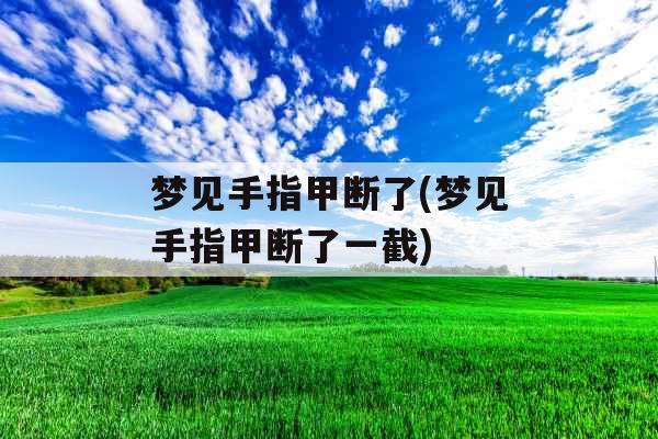 梦见手指甲断了(梦见手指甲断了一截)