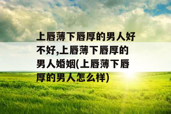 上唇薄下唇厚的男人好不好,上唇薄下唇厚的男人婚姻(上唇薄下唇厚的男人怎么样) 上唇薄下唇厚的男人好不好,上唇薄下唇厚的男人婚姻(上唇薄下唇厚的男人怎么样)