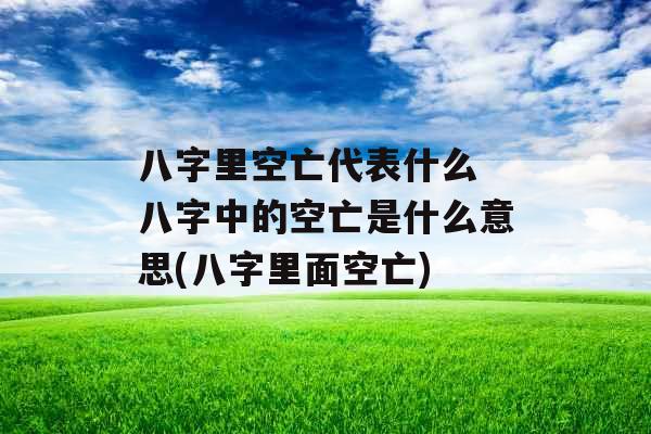 八字里空亡代表什么 八字中的空亡是什么意思(八字里面空亡)