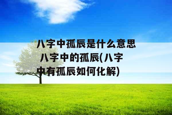 八字中孤辰是什么意思 八字中的孤辰(八字中有孤辰如何化解)