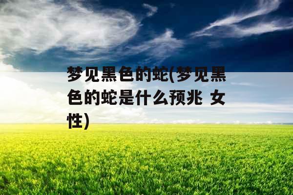梦见黑色的蛇(梦见黑色的蛇是什么预兆 女性)