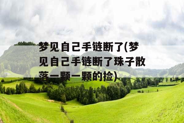 梦见自己手链断了(梦见自己手链断了珠子散落一颗一颗的捡)