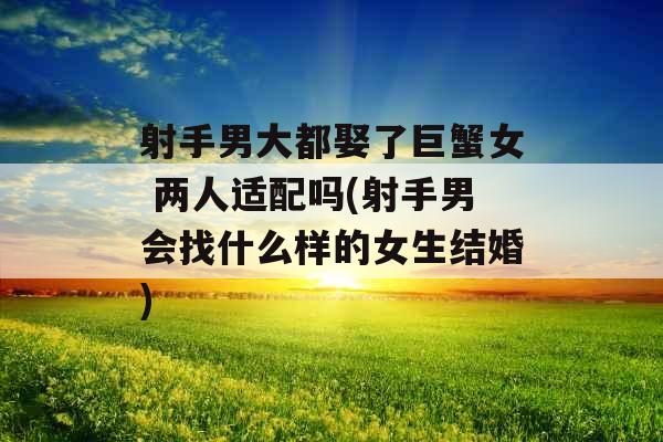 射手男大都娶了巨蟹女 两人适配吗(射手男会找什么样的女生结婚)