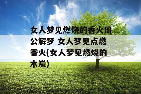女人梦见燃烧的香火周公解梦 女人梦见点燃香火(女人梦见燃烧的木炭)