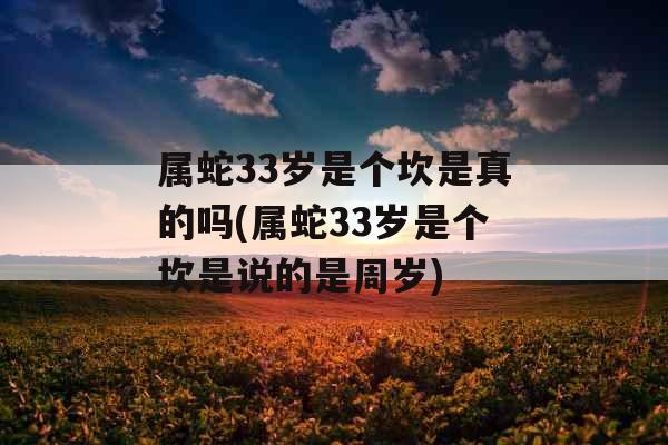 属蛇33岁是个坎是真的吗(属蛇33岁是个坎是说的是周岁)