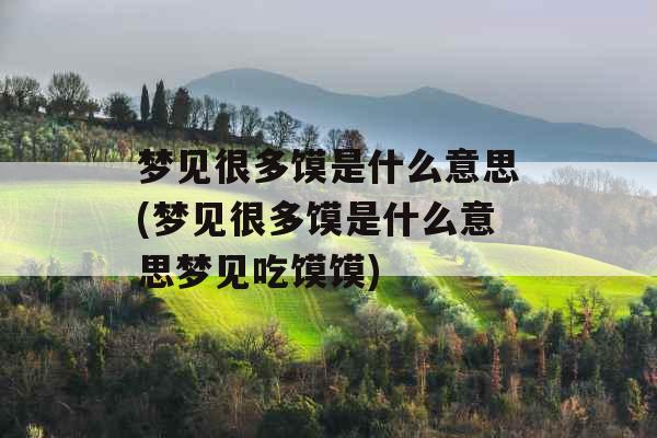 梦见很多馍是什么意思(梦见很多馍是什么意思梦见吃馍馍)