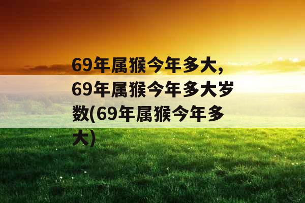69年属猴今年多大,69年属猴今年多大岁数(69年属猴今年多大)