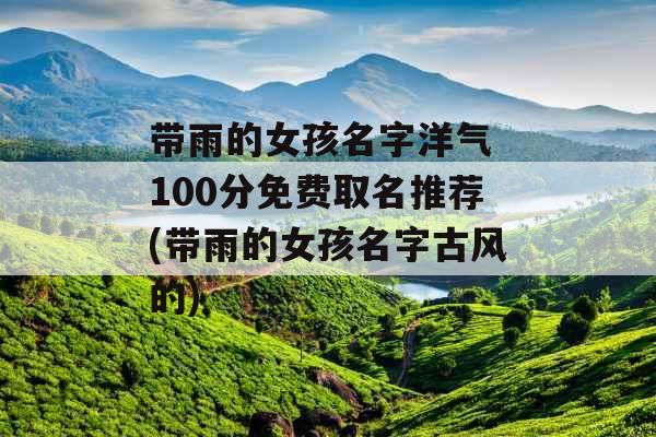 带雨的女孩名字洋气 100分免费取名推荐(带雨的女孩名字古风的)