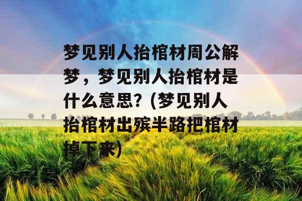 梦见别人抬棺材周公解梦，梦见别人抬棺材是什么意思？(梦见别人抬棺材出殡半路把棺材掉下来)