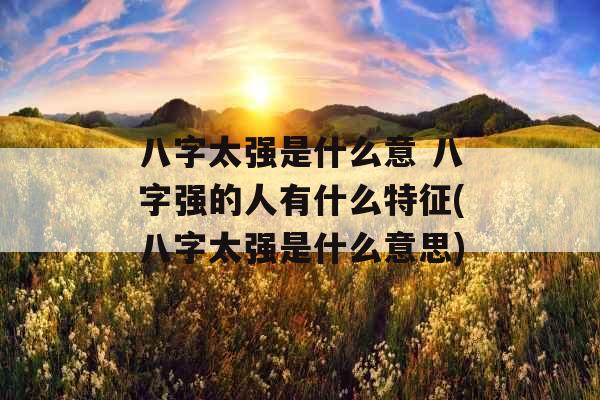 八字太强是什么意 八字强的人有什么特征(八字太强是什么意思)