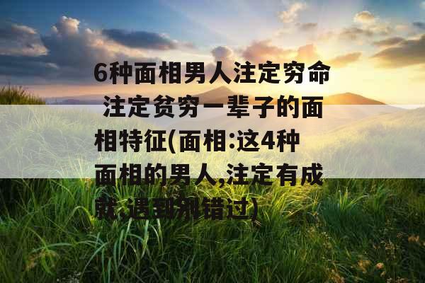 6种面相男人注定穷命 注定贫穷一辈子的面相特征(面相:这4种面相的男人,注定有成就,遇到别错过)
