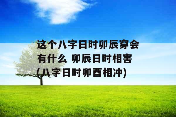 这个八字日时卯辰穿会有什么 卯辰日时相害(八字日时卯酉相冲)