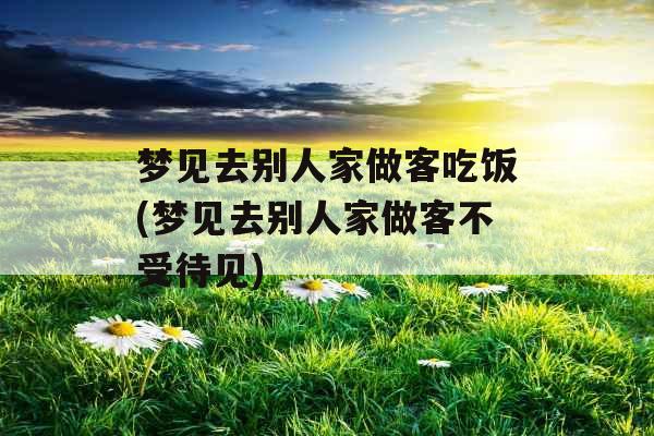 梦见去别人家做客吃饭(梦见去别人家做客不受待见)