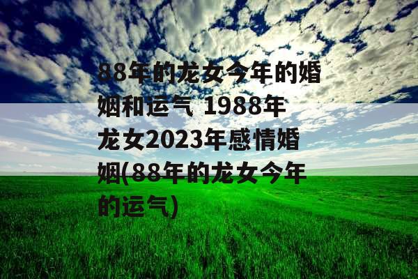 88年的龙女今年的婚姻和运气 1988年龙女2023年感情婚姻(88年的龙女今年的运气)