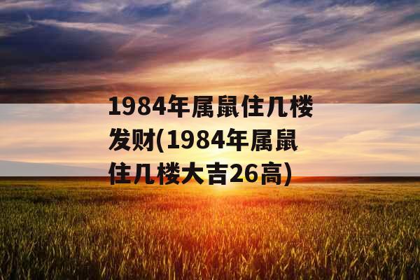1984年属鼠住几楼发财(1984年属鼠住几楼大吉26高)