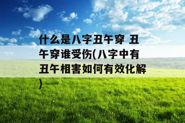 什么是八字丑午穿 丑午穿谁受伤(八字中有丑午相害如何有效化解) 什么是八字丑午穿 丑午穿谁受伤(八字中有丑午相害如何有效化解)