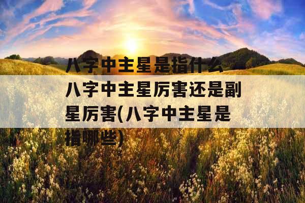 八字中主星是指什么 八字中主星厉害还是副星厉害(八字中主星是指哪些) 八字中主星是指什么 八字中主星厉害还是副星厉害(八字中主星是指哪些)