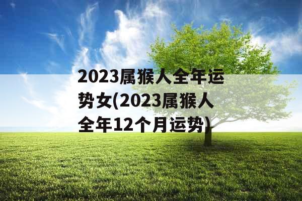 2023属猴人全年运势女(2023属猴人全年12个月运势)