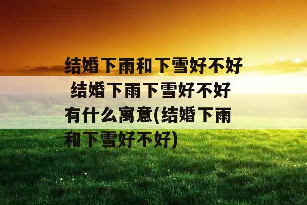 结婚下雨和下雪好不好 结婚下雨下雪好不好有什么寓意(结婚下雨和下雪好不好)