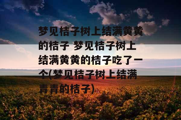 梦见桔子树上结满黄黄的桔子 梦见桔子树上结满黄黄的桔子吃了一个(梦见桔子树上结满青青的桔子)