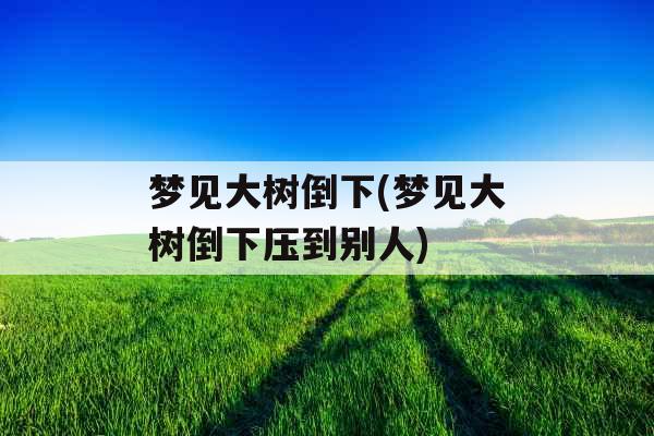 梦见大树倒下(梦见大树倒下压到别人)