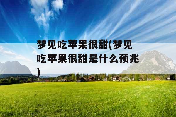 梦见吃苹果很甜(梦见吃苹果很甜是什么预兆)