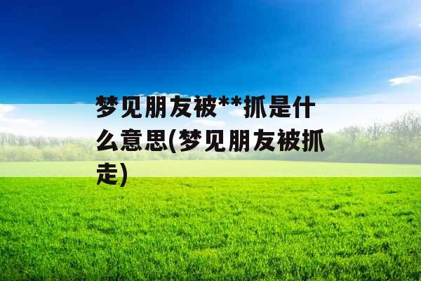 梦见朋友被**抓是什么意思(梦见朋友被抓走)