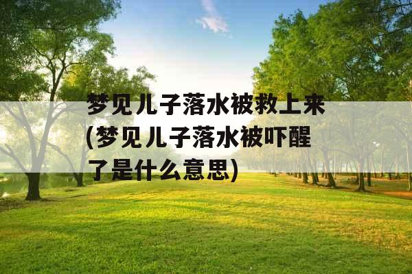 梦见儿子落水被救上来(梦见儿子落水被吓醒了是什么意思) 梦见儿子落水被救上来(梦见儿子落水被吓醒了是什么意思)