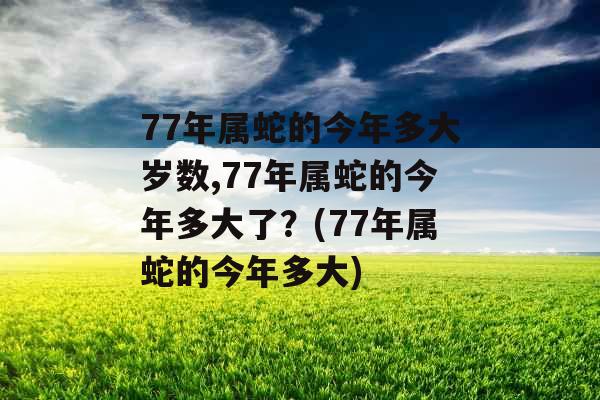 77年属蛇的今年多大岁数,77年属蛇的今年多大了?(77年属蛇的今年多大) 77年属蛇的今年多大岁数,77年属蛇的今年多大了?(77年属蛇的今年多大)