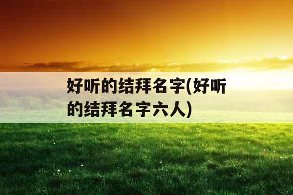 好听的结拜名字(好听的结拜名字六人)