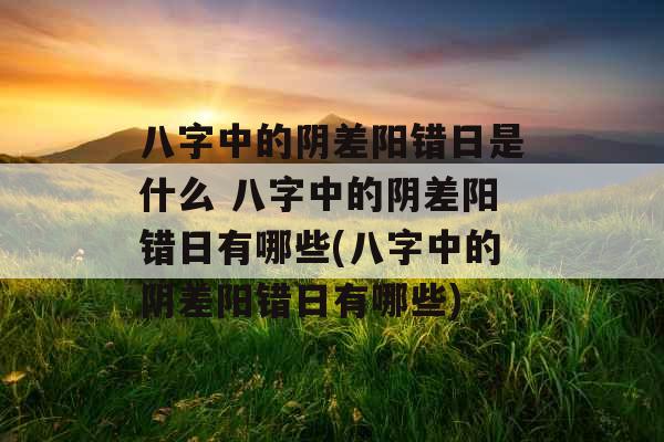 八字中的阴差阳错日是什么 八字中的阴差阳错日有哪些(八字中的阴差阳错日有哪些)