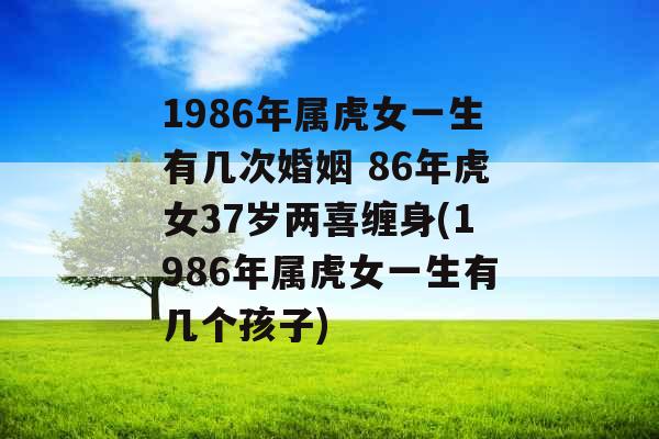 1986年属虎女一生有几次婚姻 86年虎女37岁两喜缠身(1986年属虎女一生有几个孩子)