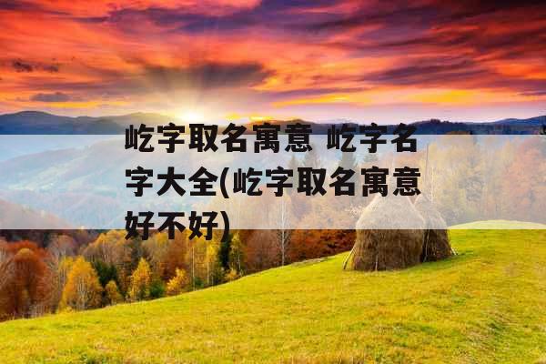 屹字取名寓意 屹字名字大全(屹字取名寓意好不好)