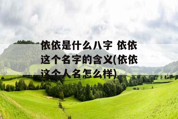 依依是什么八字 依依这个名字的含义(依依这个人名怎么样)