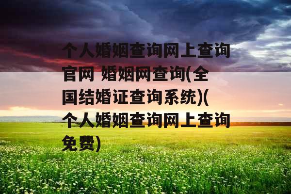 个人婚姻查询网上查询官网 婚姻网查询(全国结婚证查询系统)(个人婚姻查询网上查询免费)