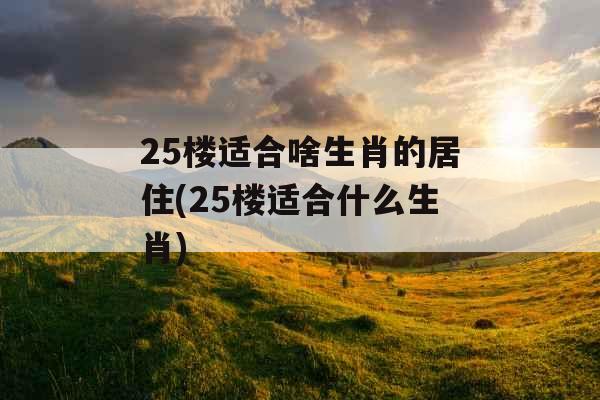 25楼适合啥生肖的居住(25楼适合什么生肖)