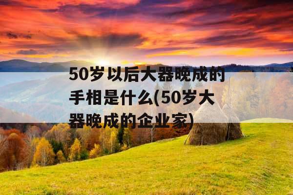 50岁以后大器晚成的手相是什么(50岁大器晚成的企业家)