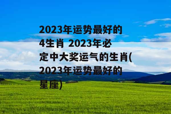 2023年运势最好的4生肖 2023年必定中大奖运气的生肖(2023年运势最好的星座)